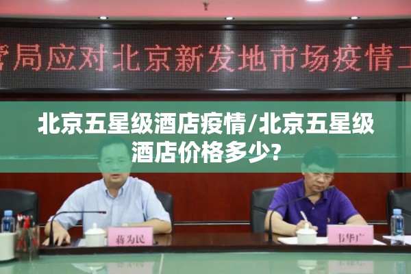 北京五星级酒店疫情/北京五星级酒店价格多少? 北京五星级酒店疫情/北京五星级酒店价格多少?