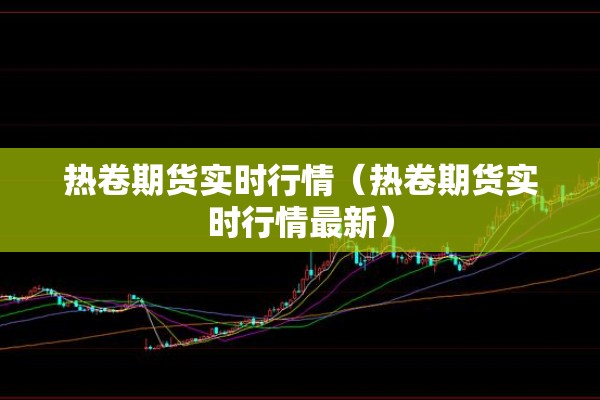 热卷期货实时行情(热卷期货实时行情最新) 热卷期货实时行情(热卷期货实时行情最新)