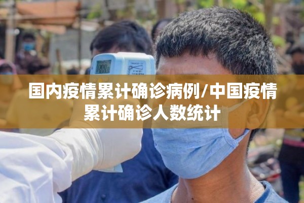 国内疫情累计确诊病例/中国疫情累计确诊人数统计