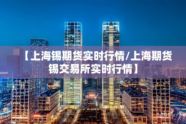 【上海锡期货实时行情/上海期货锡交易所实时行情】