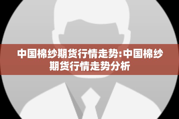中国棉纱期货行情走势:中国棉纱期货行情走势分析 中国棉纱期货行情走势:中国棉纱期货行情走势分析