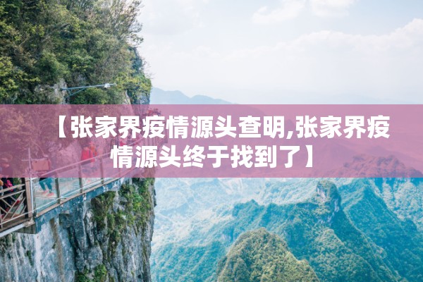 【张家界疫情源头查明,张家界疫情源头终于找到了】 【张家界疫情源头查明,张家界疫情源头终于找到了】
