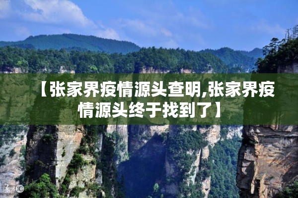 【张家界疫情源头查明,张家界疫情源头终于找到了】 【张家界疫情源头查明,张家界疫情源头终于找到了】