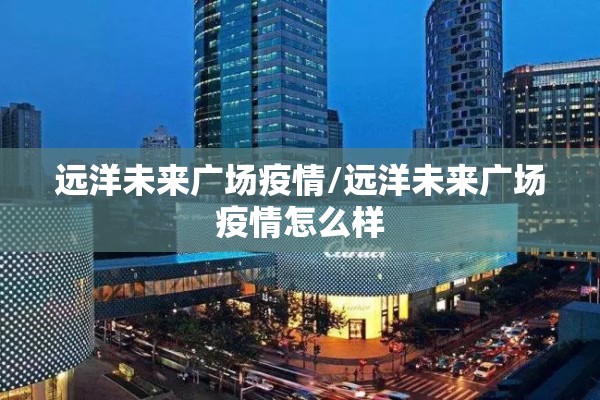 远洋未来广场疫情/远洋未来广场疫情怎么样 远洋未来广场疫情/远洋未来广场疫情怎么样