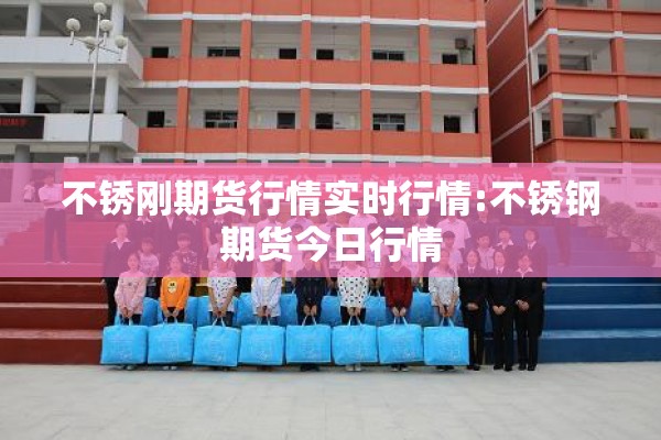 不锈刚期货行情实时行情:不锈钢期货今日行情 不锈刚期货行情实时行情:不锈钢期货今日行情