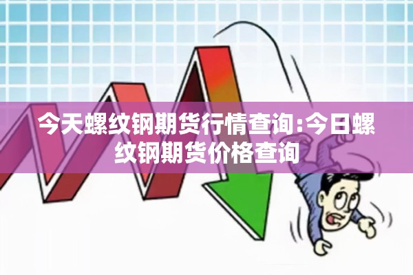 今天螺纹钢期货行情查询:今日螺纹钢期货价格查询