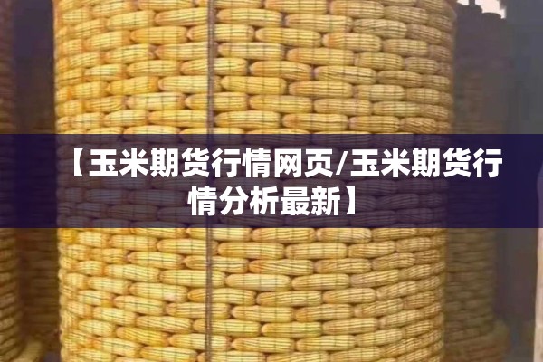 【玉米期货行情网页/玉米期货行情分析最新】 【玉米期货行情网页/玉米期货行情分析最新】