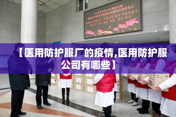 【医用防护服厂的疫情,医用防护服公司有哪些】 【医用防护服厂的疫情,医用防护服公司有哪些】