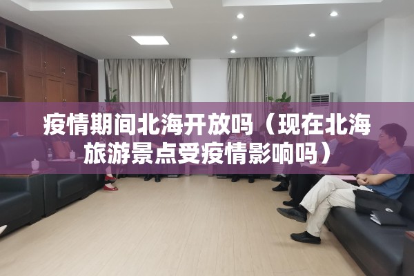 疫情期间北海开放吗(现在北海旅游景点受疫情影响吗) 疫情期间北海开放吗(现在北海旅游景点受疫情影响吗)