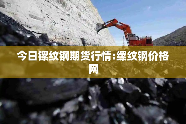 今日镙纹钢期货行情:缧纹钢价格网 今日镙纹钢期货行情:缧纹钢价格网