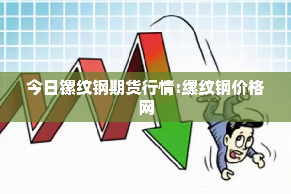 今日镙纹钢期货行情:缧纹钢价格网 今日镙纹钢期货行情:缧纹钢价格网