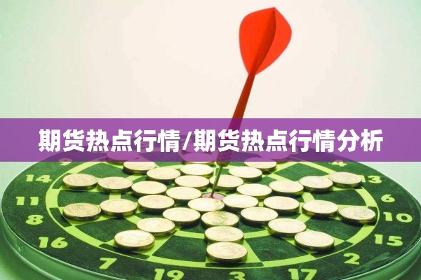 期货热点行情/期货热点行情分析 期货热点行情/期货热点行情分析