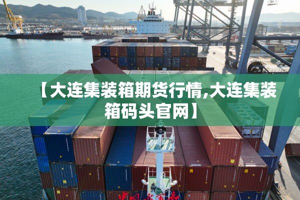 【大连集装箱期货行情,大连集装箱码头官网】