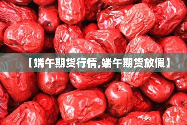 【端午期货行情,端午期货放假】 【端午期货行情,端午期货放假】