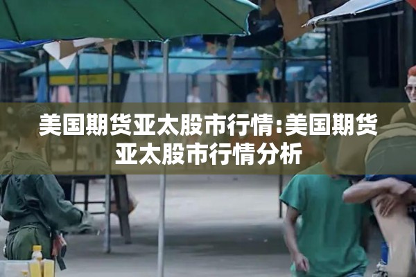 美国期货亚太股市行情:美国期货亚太股市行情分析 美国期货亚太股市行情:美国期货亚太股市行情分析
