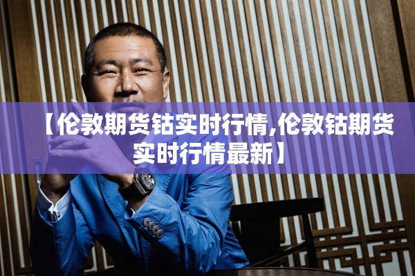 【伦敦期货钴实时行情,伦敦钴期货实时行情最新】