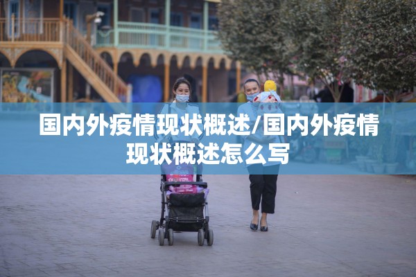 国内外疫情现状概述/国内外疫情现状概述怎么写 国内外疫情现状概述/国内外疫情现状概述怎么写