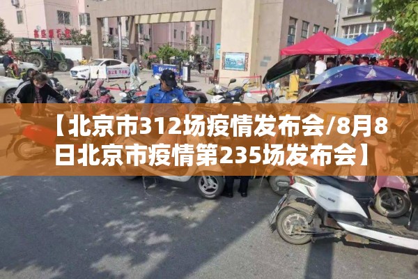 【北京市312场疫情发布会/8月8日北京市疫情第235场发布会】