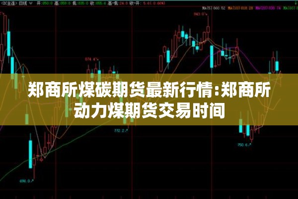 郑商所煤碳期货最新行情:郑商所动力煤期货交易时间
