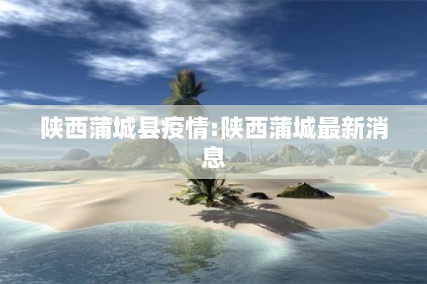 陕西蒲城县疫情:陕西蒲城最新消息