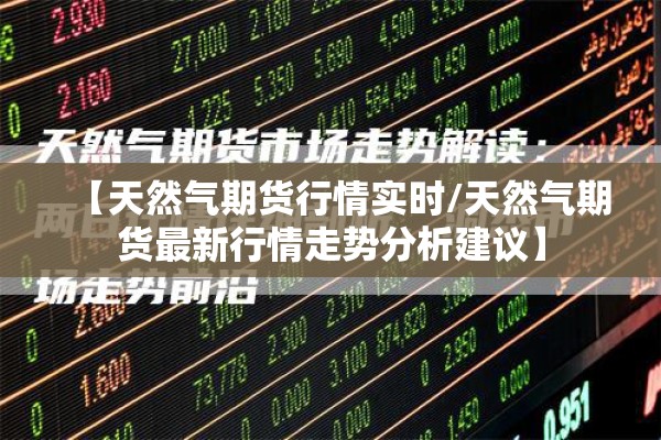 【天然气期货行情实时/天然气期货最新行情走势分析建议】 【天然气期货行情实时/天然气期货最新行情走势分析建议】