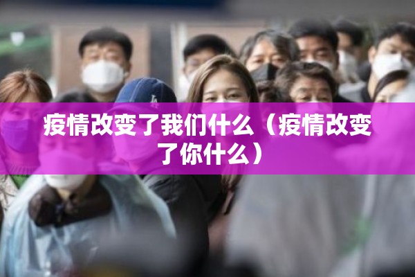 疫情改变了我们什么(疫情改变了你什么) 疫情改变了我们什么(疫情改变了你什么)