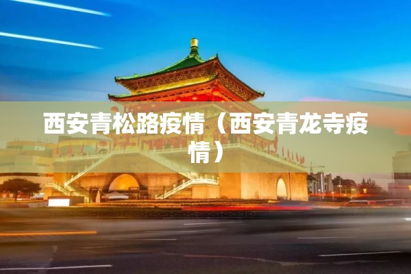 西安青松路疫情(西安青龙寺疫情) 西安青松路疫情(西安青龙寺疫情)