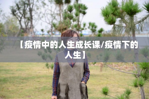 【疫情中的人生成长课/疫情下的人生】 【疫情中的人生成长课/疫情下的人生】