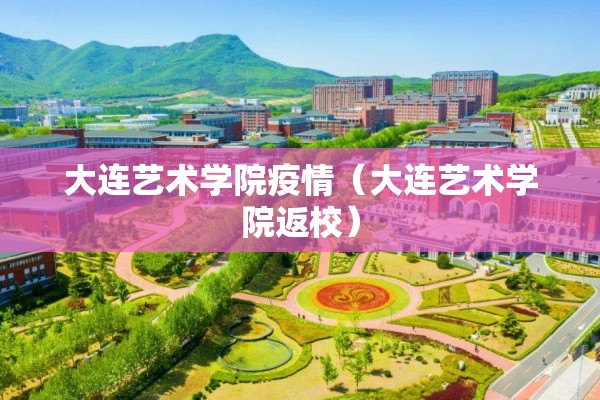 大连艺术学院疫情(大连艺术学院返校) 大连艺术学院疫情(大连艺术学院返校)