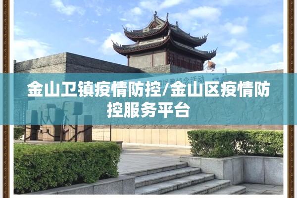 金山卫镇疫情防控/金山区疫情防控服务平台 金山卫镇疫情防控/金山区疫情防控服务平台