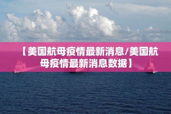 【美国航母疫情最新消息/美国航母疫情最新消息数据】 【美国航母疫情最新消息/美国航母疫情最新消息数据】
