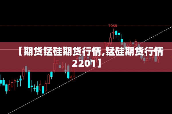【期货锰硅期货行情,锰硅期货行情2201】 【期货锰硅期货行情,锰硅期货行情2201】