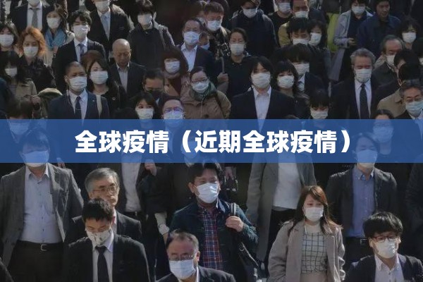 全球疫情(近期全球疫情) 全球疫情(近期全球疫情)