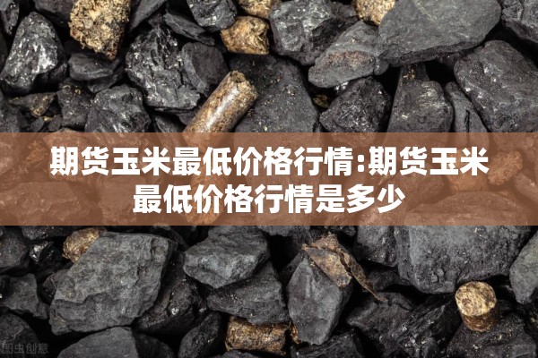 期货玉米最低价格行情:期货玉米最低价格行情是多少 期货玉米最低价格行情:期货玉米最低价格行情是多少