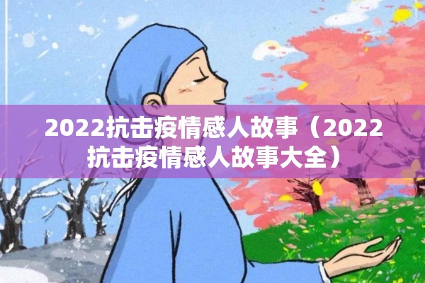 2022抗击疫情感人故事(2022抗击疫情感人故事大全) 2022抗击疫情感人故事(2022抗击疫情感人故事大全)