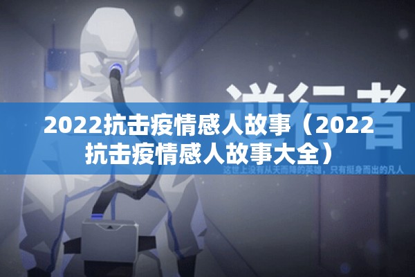 2022抗击疫情感人故事(2022抗击疫情感人故事大全) 2022抗击疫情感人故事(2022抗击疫情感人故事大全)