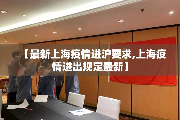 【最新上海疫情进沪要求,上海疫情进出规定最新】 【最新上海疫情进沪要求,上海疫情进出规定最新】