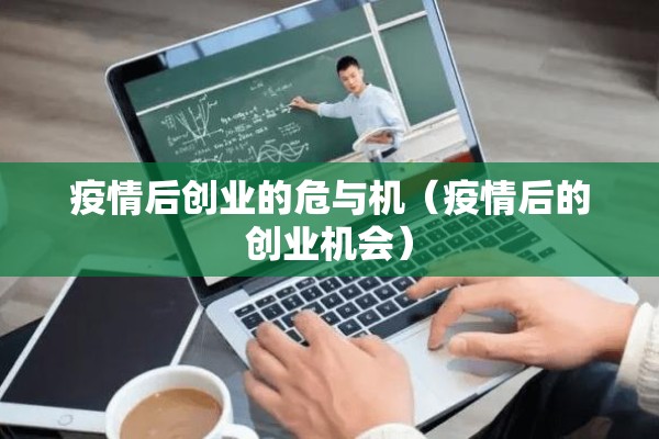 疫情后创业的危与机(疫情后的创业机会) 疫情后创业的危与机(疫情后的创业机会)