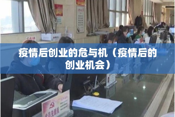 疫情后创业的危与机(疫情后的创业机会) 疫情后创业的危与机(疫情后的创业机会)