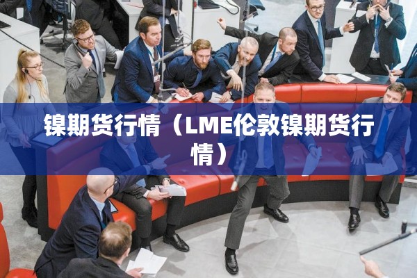 镍期货行情(LME伦敦镍期货行情) 镍期货行情(LME伦敦镍期货行情)
