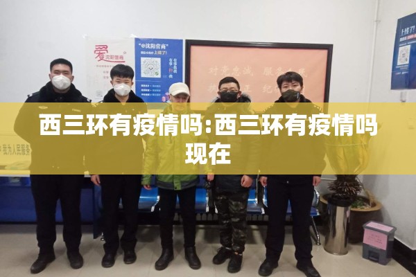 西三环有疫情吗:西三环有疫情吗现在 西三环有疫情吗:西三环有疫情吗现在