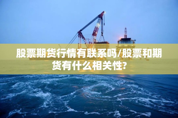 股票期货行情有联系吗/股票和期货有什么相关性? 股票期货行情有联系吗/股票和期货有什么相关性?