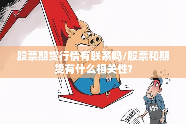 股票期货行情有联系吗/股票和期货有什么相关性? 股票期货行情有联系吗/股票和期货有什么相关性?