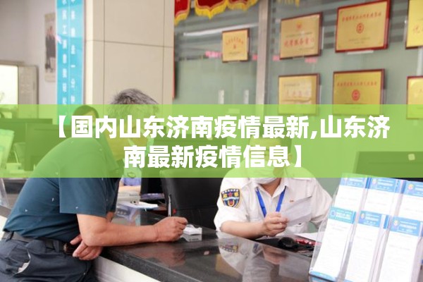 【国内山东济南疫情最新,山东济南最新疫情信息】 【国内山东济南疫情最新,山东济南最新疫情信息】