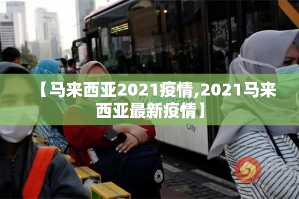 【马来西亚2021疫情,2021马来西亚最新疫情】 【马来西亚2021疫情,2021马来西亚最新疫情】