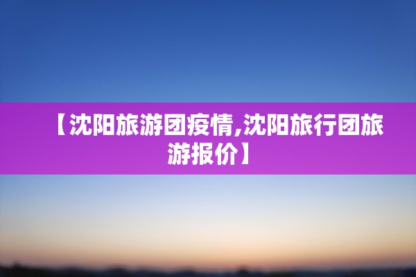 【沈阳旅游团疫情,沈阳旅行团旅游报价】 【沈阳旅游团疫情,沈阳旅行团旅游报价】