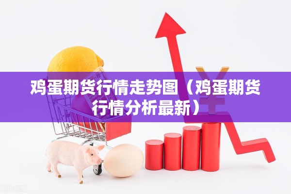 鸡蛋期货行情走势图(鸡蛋期货行情分析最新) 鸡蛋期货行情走势图(鸡蛋期货行情分析最新)