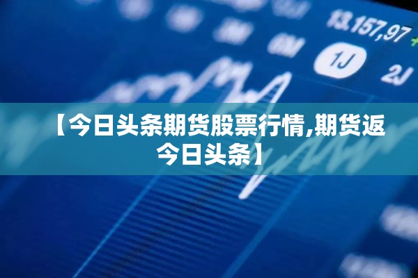 【今日头条期货股票行情,期货返今日头条】 【今日头条期货股票行情,期货返今日头条】