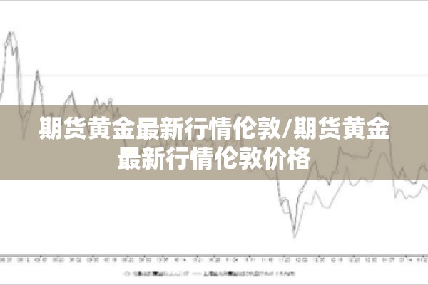 期货黄金最新行情伦敦/期货黄金最新行情伦敦价格 期货黄金最新行情伦敦/期货黄金最新行情伦敦价格