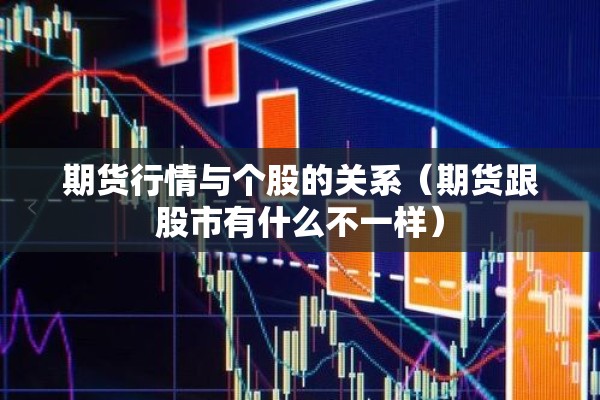 期货行情与个股的关系(期货跟股市有什么不一样) 期货行情与个股的关系(期货跟股市有什么不一样)